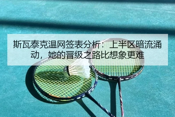 斯瓦泰克温网签表分析：上半区暗流涌动，她的晋级之路比想象更难